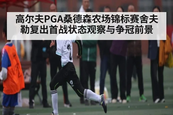 高尔夫PGA桑德森农场锦标赛舍夫勒复出首战状态观察与争冠前景